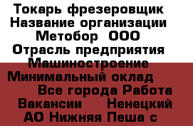 Токарь-фрезеровщик › Название организации ­ Метобор, ООО › Отрасль предприятия ­ Машиностроение › Минимальный оклад ­ 45 000 - Все города Работа » Вакансии   . Ненецкий АО,Нижняя Пеша с.